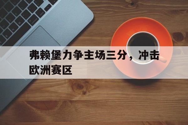 弗赖堡力争主场三分，冲击欧洲赛区的简单介绍