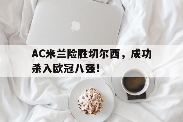 包含AC米兰险胜切尔西，成功杀入欧冠八强！的词条