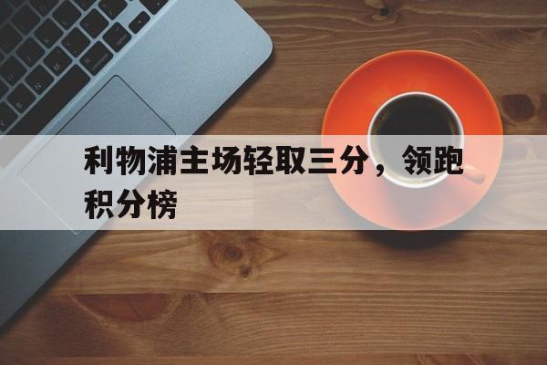 关于利物浦主场轻取三分，领跑积分榜的信息